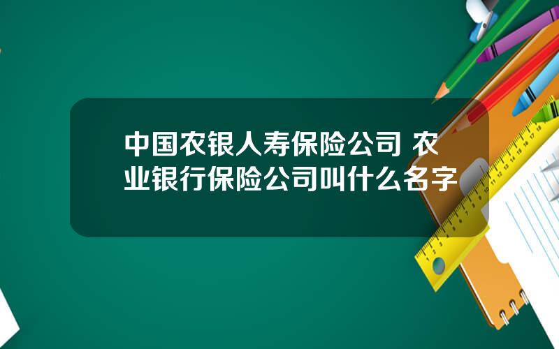 中国农银人寿保险公司 农业银行保险公司叫什么名字